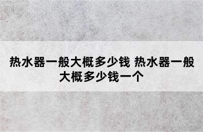 热水器一般大概多少钱 热水器一般大概多少钱一个